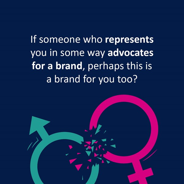An image of a male and female symbol breaking and the words If someone who represents you in some way advocates for a brand, perhaps this is a brand for you too?